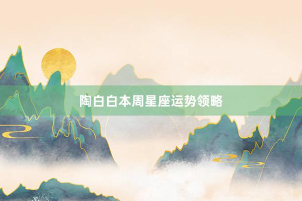 陶白白本周星座运势领略